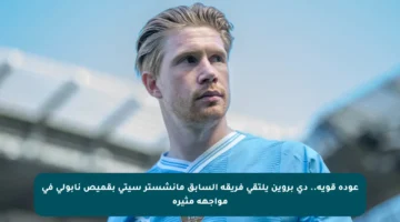 عودة قوية.. دي بروين يلتقي فريقه السابق مانشستر سيتي بقميص نابولي في مواجهة مثيرة